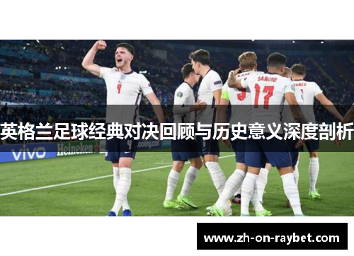 英格兰足球经典对决回顾与历史意义深度剖析 英格兰足球经典对决回顾与历史意义深度剖析