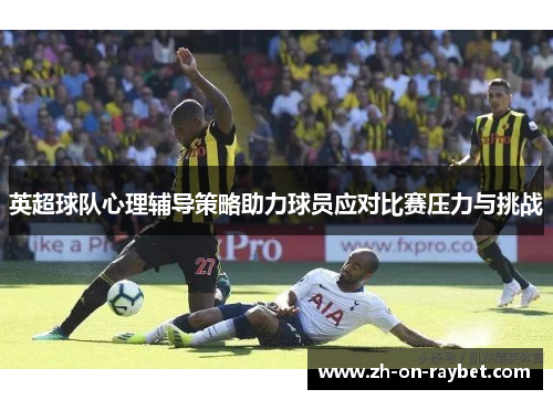 英超球队心理辅导策略助力球员应对比赛压力与挑战 英超球队心理辅导策略助力球员应对比赛压力与挑战