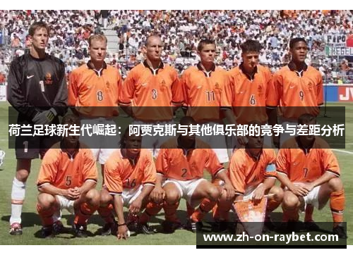 荷兰足球新生代崛起：阿贾克斯与其他俱乐部的竞争与差距分析
