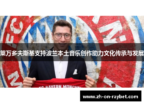 莱万多夫斯基支持波兰本土音乐创作助力文化传承与发展 莱万多夫斯基支持波兰本土音乐创作助力文化传承与发展