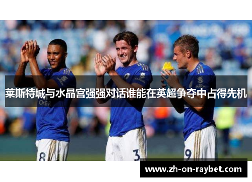 莱斯特城与水晶宫强强对话谁能在英超争夺中占得先机