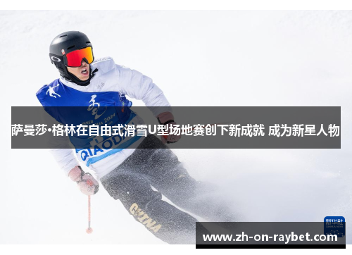 萨曼莎·格林在自由式滑雪U型场地赛创下新成就 成为新星人物 萨曼莎·格林在自由式滑雪U型场地赛创下新成就 成为新星人物