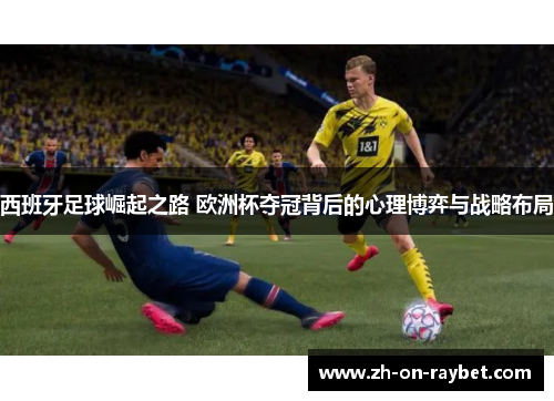 西班牙足球崛起之路 欧洲杯夺冠背后的心理博弈与战略布局 西班牙足球崛起之路 欧洲杯夺冠背后的心理博弈与战略布局