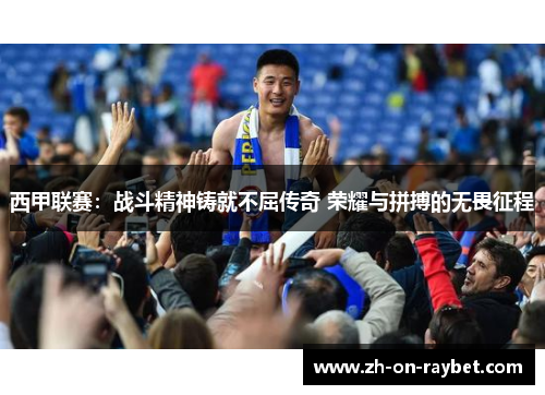 西甲联赛：战斗精神铸就不屈传奇 荣耀与拼搏的无畏征程