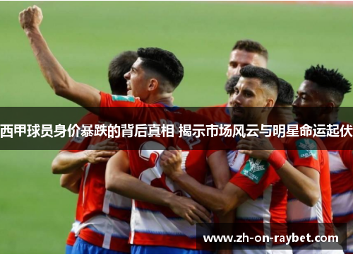 西甲球员身价暴跌的背后真相 揭示市场风云与明星命运起伏