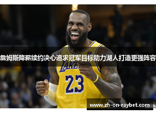 詹姆斯降薪续约决心追求冠军目标助力湖人打造更强阵容