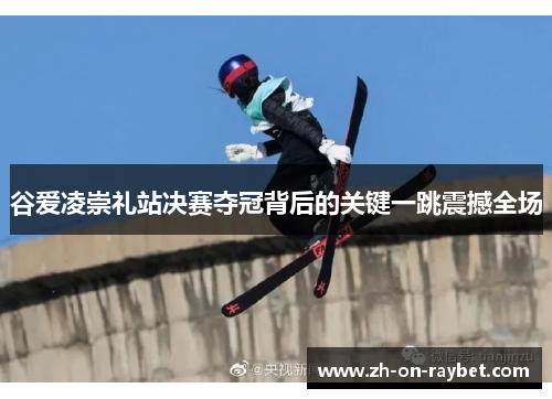 谷爱凌崇礼站决赛夺冠背后的关键一跳震撼全场