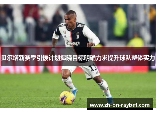 贝尔塔新赛季引援计划揭晓目标明确力求提升球队整体实力