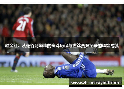 赵金红:从低谷到巅峰的奋斗历程与世锦赛双纪录的辉煌成就 赵金红:从低谷到巅峰的奋斗历程与世锦赛双纪录的辉煌成就