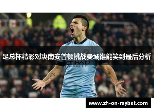 足总杯精彩对决南安普顿挑战曼城谁能笑到最后分析 足总杯精彩对决南安普顿挑战曼城谁能笑到最后分析