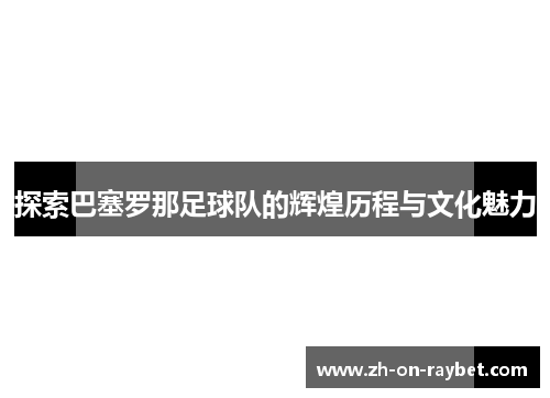 探索巴塞罗那足球队的辉煌历程与文化魅力