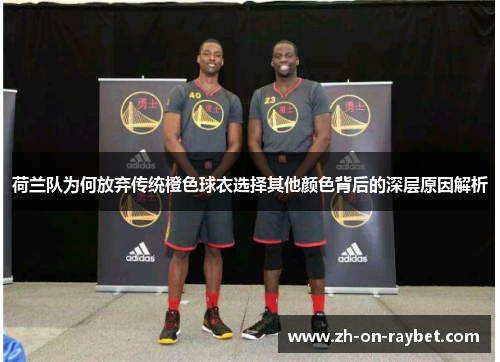 荷兰队为何放弃传统橙色球衣选择其他颜色背后的深层原因解析