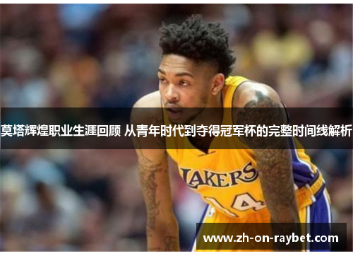 莫塔辉煌职业生涯回顾 从青年时代到夺得冠军杯的完整时间线解析