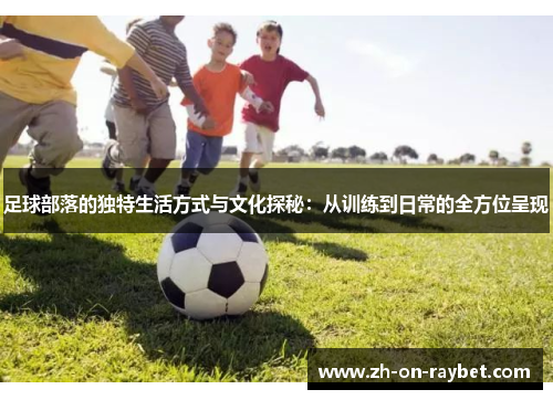 足球部落的独特生活方式与文化探秘：从训练到日常的全方位呈现