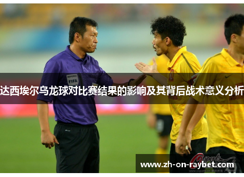 达西埃尔乌龙球对比赛结果的影响及其背后战术意义分析 达西埃尔乌龙球对比赛结果的影响及其背后战术意义分析