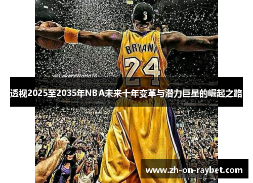 透视2025至2035年NBA未来十年变革与潜力巨星的崛起之路 透视2025至2035年NBA未来十年变革与潜力巨星的崛起之路