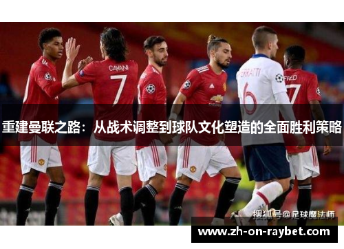 重建曼联之路：从战术调整到球队文化塑造的全面胜利策略