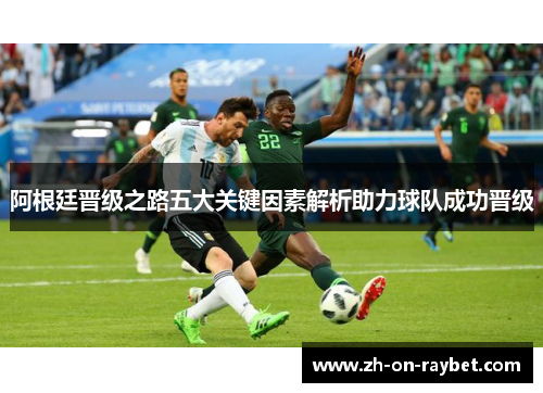 阿根廷晋级之路五大关键因素解析助力球队成功晋级