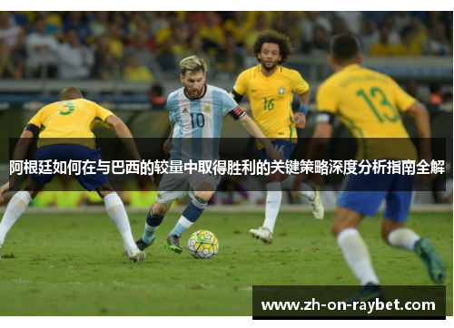 阿根廷如何在与巴西的较量中取得胜利的关键策略深度分析指南全解 阿根廷如何在与巴西的较量中取得胜利的关键策略深度分析指南全解