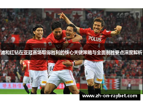 浦和红钻在亚冠赛场取得胜利的核心关键策略与全面制胜要点深度解析