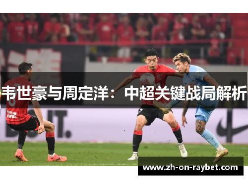 韦世豪与周定洋:中超关键战局解析 韦世豪与周定洋:中超关键战局解析