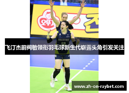 飞汀杰蔚阀敏领衔羽毛球新生代崭露头角引发关注