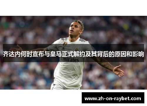 齐达内何时宣布与皇马正式解约及其背后的原因和影响 齐达内何时宣布与皇马正式解约及其背后的原因和影响