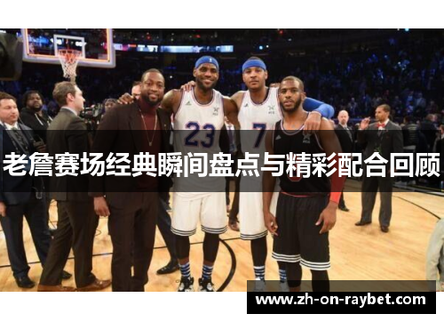 老詹赛场经典瞬间盘点与精彩配合回顾 老詹赛场经典瞬间盘点与精彩配合回顾