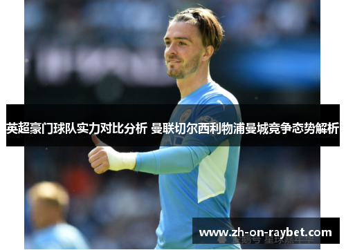 英超豪门球队实力对比分析 曼联切尔西利物浦曼城竞争态势解析 英超豪门球队实力对比分析 曼联切尔西利物浦曼城竞争态势解析