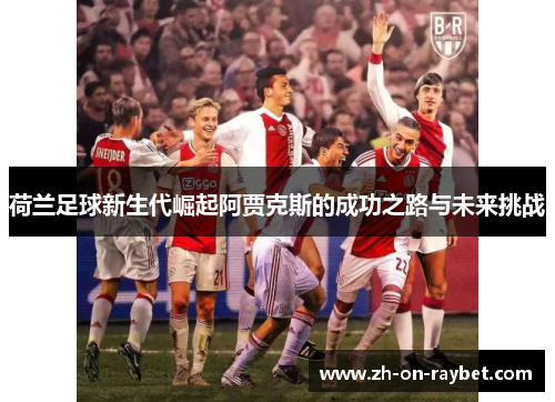 荷兰足球新生代崛起阿贾克斯的成功之路与未来挑战