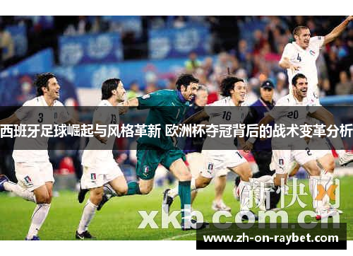 西班牙足球崛起与风格革新 欧洲杯夺冠背后的战术变革分析 西班牙足球崛起与风格革新 欧洲杯夺冠背后的战术变革分析