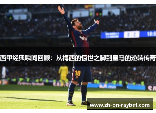 西甲经典瞬间回顾:从梅西的惊世之脚到皇马的逆转传奇 西甲经典瞬间回顾:从梅西的惊世之脚到皇马的逆转传奇