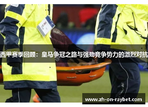 西甲赛季回顾:皇马争冠之路与强劲竞争势力的激烈对抗 西甲赛季回顾:皇马争冠之路与强劲竞争势力的激烈对抗