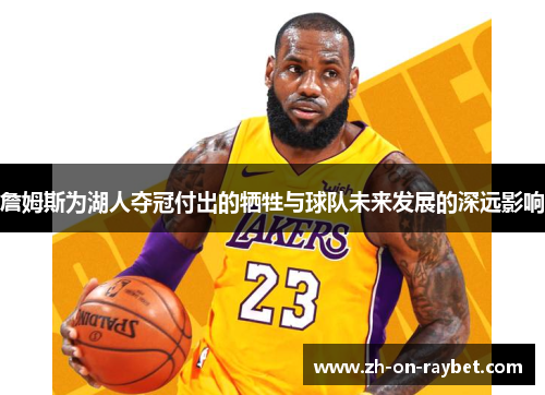詹姆斯为湖人夺冠付出的牺牲与球队未来发展的深远影响 詹姆斯为湖人夺冠付出的牺牲与球队未来发展的深远影响