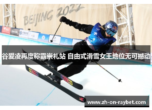 谷爱凌再度称霸崇礼站 自由式滑雪女王地位无可撼动 谷爱凌再度称霸崇礼站 自由式滑雪女王地位无可撼动