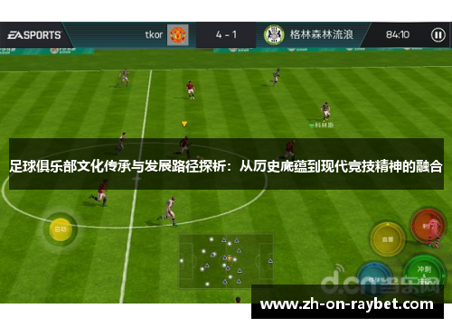 足球俱乐部文化传承与发展路径探析:从历史底蕴到现代竞技精神的融合 足球俱乐部文化传承与发展路径探析:从历史底蕴到现代竞技精神的融合