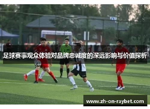 足球赛事观众体验对品牌忠诚度的深远影响与价值探析 足球赛事观众体验对品牌忠诚度的深远影响与价值探析