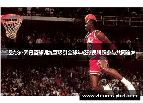 迈克尔·乔丹篮球训练营吸引全球年轻球员踊跃参与共同追梦 迈克尔·乔丹篮球训练营吸引全球年轻球员踊跃参与共同追梦