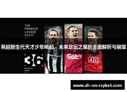 英超新生代天才少年崛起,未来足坛之星的全面解析与展望 英超新生代天才少年崛起,未来足坛之星的全面解析与展望