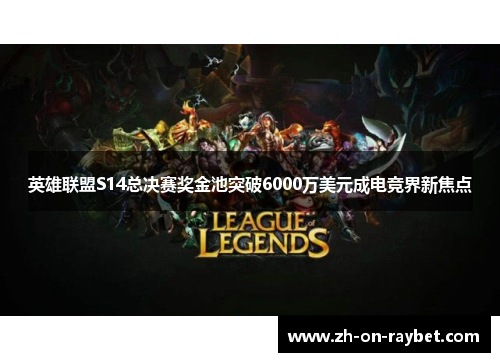 英雄联盟S14总决赛奖金池突破6000万美元成电竞界新焦点 英雄联盟S14总决赛奖金池突破6000万美元成电竞界新焦点