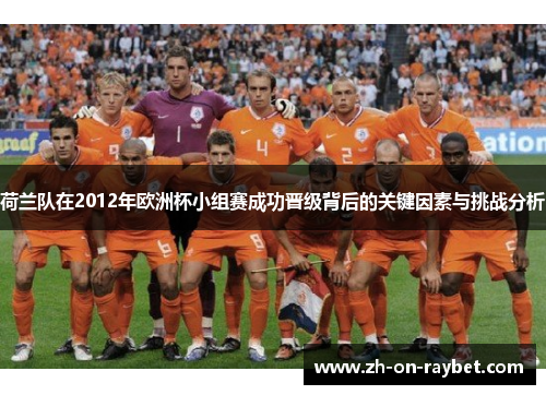 荷兰队在2012年欧洲杯小组赛成功晋级背后的关键因素与挑战分析