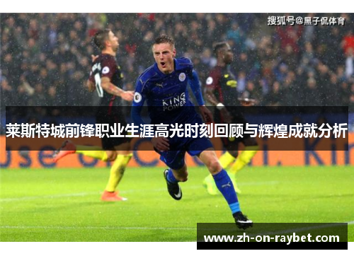 莱斯特城前锋职业生涯高光时刻回顾与辉煌成就分析