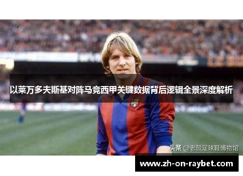 以莱万多夫斯基对阵马竞西甲关键数据背后逻辑全景深度解析