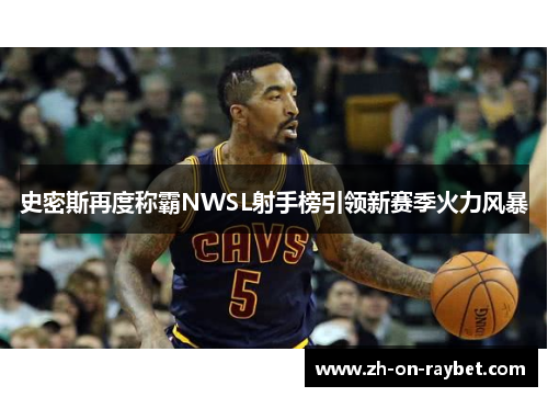 史密斯再度称霸NWSL射手榜引领新赛季火力风暴 史密斯再度称霸NWSL射手榜引领新赛季火力风暴