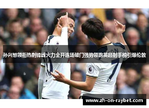 孙兴慜领衔热刺锋线火力全开连场破门强势领跑英超射手榜引爆伦敦
