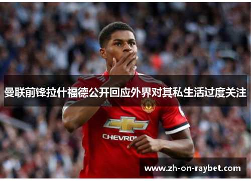 曼联前锋拉什福德公开回应外界对其私生活过度关注