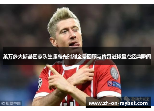 莱万多夫斯基国家队生涯高光时刻全景回顾与传奇进球盘点经典瞬间