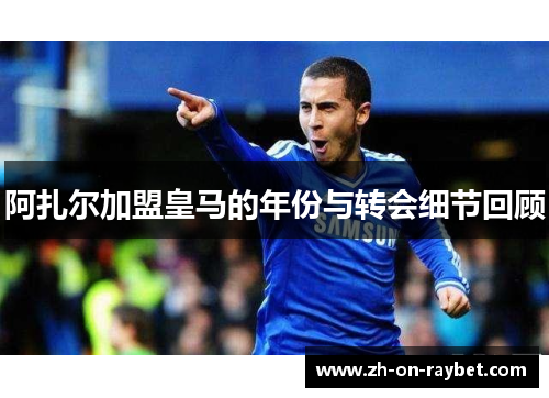 阿扎尔加盟皇马的年份与转会细节回顾