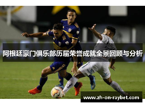 阿根廷豪门俱乐部历届荣誉成就全景回顾与分析 阿根廷豪门俱乐部历届荣誉成就全景回顾与分析