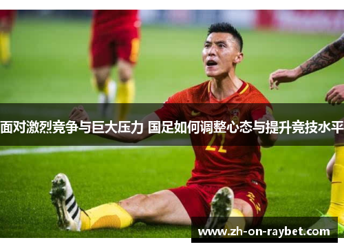 面对激烈竞争与巨大压力 国足如何调整心态与提升竞技水平 面对激烈竞争与巨大压力 国足如何调整心态与提升竞技水平